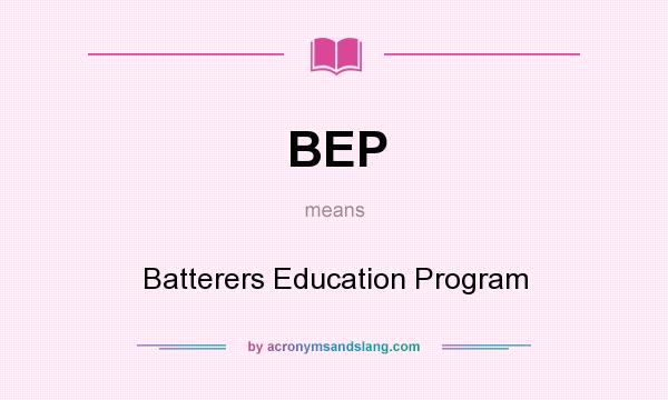 What does BEP mean? It stands for Batterers Education Program