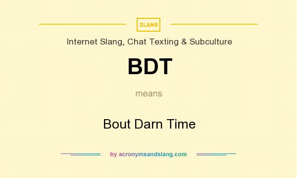 What does BDT mean? It stands for Bout Darn Time