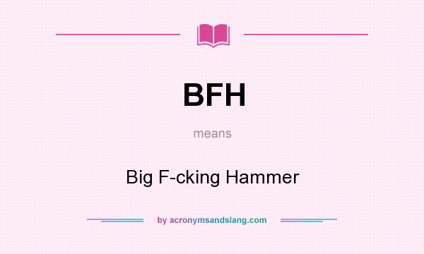 What does BFH mean? It stands for Big F-cking Hammer
