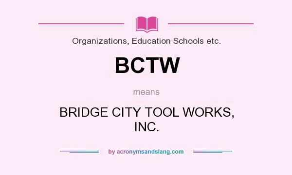 What does BCTW mean? It stands for BRIDGE CITY TOOL WORKS, INC.