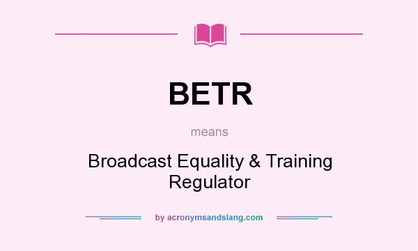What does BETR mean? It stands for Broadcast Equality & Training Regulator