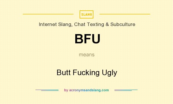 What does BFU mean? It stands for Butt Fucking Ugly