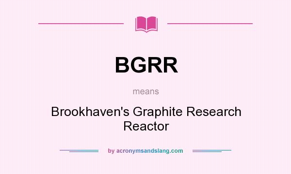 What does BGRR mean? It stands for Brookhaven`s Graphite Research Reactor