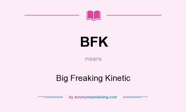 What does BFK mean? It stands for Big Freaking Kinetic