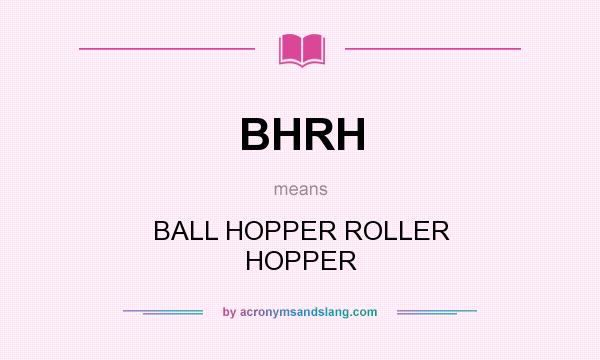 What does BHRH mean? It stands for BALL HOPPER ROLLER HOPPER