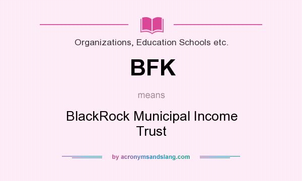 What does BFK mean? It stands for BlackRock Municipal Income Trust
