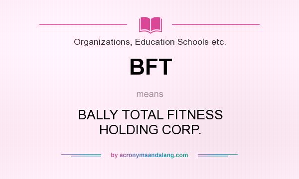 What does BFT mean? It stands for BALLY TOTAL FITNESS HOLDING CORP.