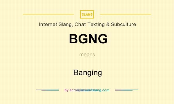 What does BGNG mean? It stands for Banging