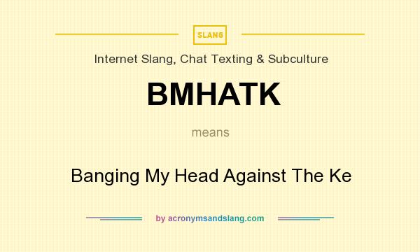 What does BMHATK mean? It stands for Banging My Head Against The Ke