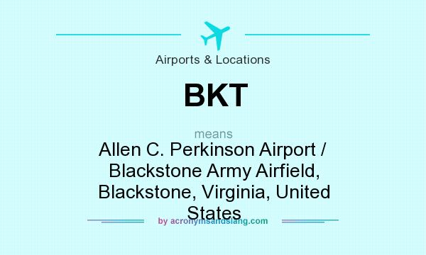 What does BKT mean? It stands for Allen C. Perkinson Airport / Blackstone Army Airfield, Blackstone, Virginia, United States