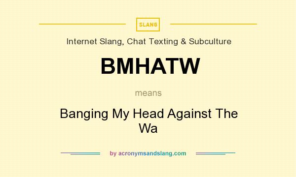 What does BMHATW mean? It stands for Banging My Head Against The Wa