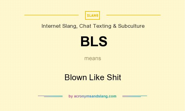 What does BLS mean? It stands for Blown Like Shit