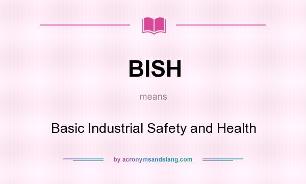 What does BISH mean? It stands for Basic Industrial Safety and Health