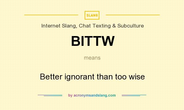 What does BITTW mean? It stands for Better ignorant than too wise