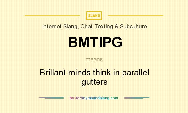 What does BMTIPG mean? It stands for Brillant minds think in parallel gutters