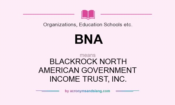 What does BNA mean? It stands for BLACKROCK NORTH AMERICAN GOVERNMENT INCOME TRUST, INC.
