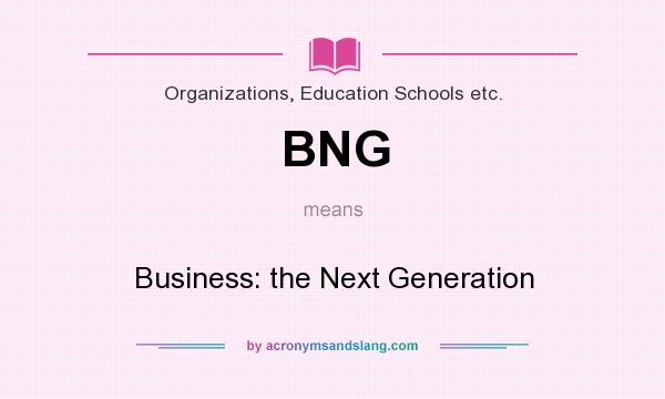 What does BNG mean? It stands for Business: the Next Generation
