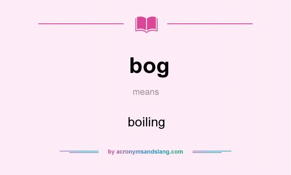 What does bog mean? It stands for boiling