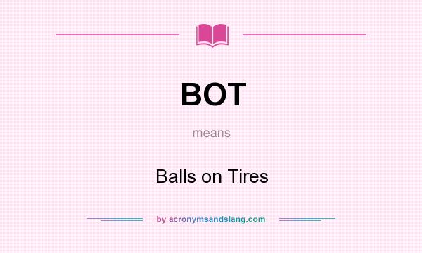 What does BOT mean? It stands for Balls on Tires