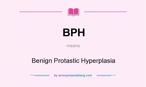 What does BPH mean? It stands for Benign Protastic Hyperplasia