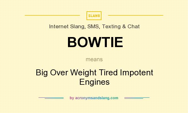 What does BOWTIE mean? It stands for Big Over Weight Tired Impotent Engines