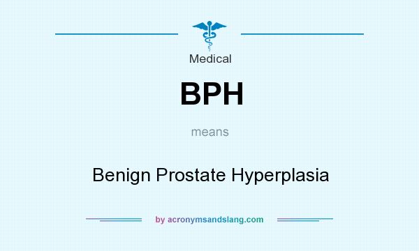 What does BPH mean? It stands for Benign Prostate Hyperplasia