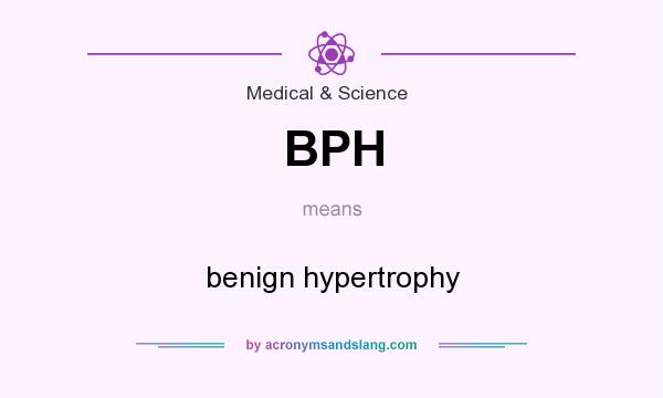 What does BPH mean? It stands for benign hypertrophy