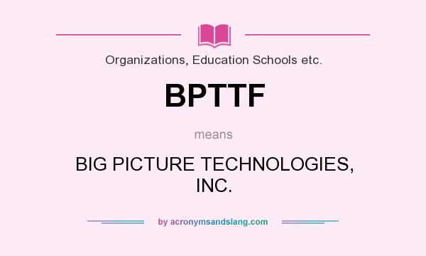 What does BPTTF mean? It stands for BIG PICTURE TECHNOLOGIES, INC.