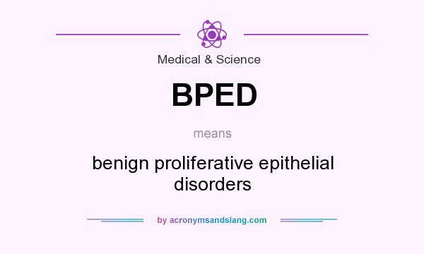 What does BPED mean? It stands for benign proliferative epithelial disorders