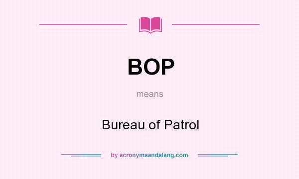 What does BOP mean? It stands for Bureau of Patrol