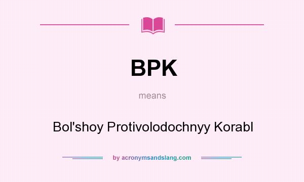What does BPK mean? It stands for Bol`shoy Protivolodochnyy Korabl