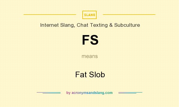 What does FS mean? It stands for Fat Slob