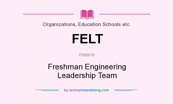 What does FELT mean? It stands for Freshman Engineering Leadership Team
