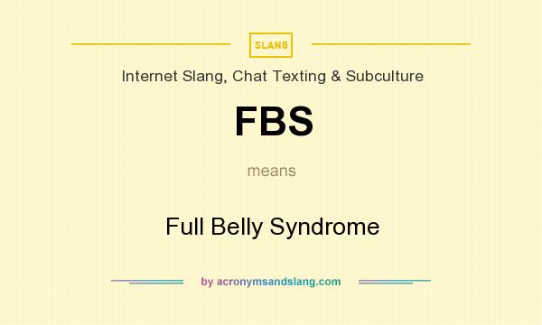 What does FBS mean? It stands for Full Belly Syndrome