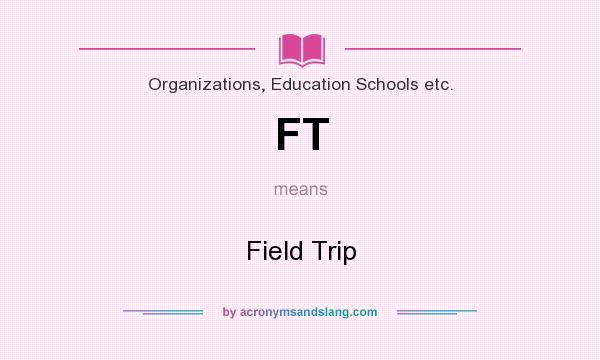 What does FT mean? It stands for Field Trip