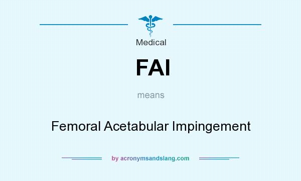 What does FAI mean? It stands for Femoral Acetabular Impingement