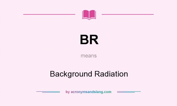 What does BR mean? It stands for Background Radiation