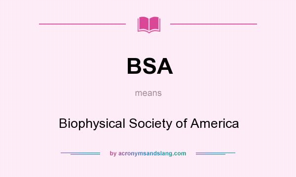 What does BSA mean? It stands for Biophysical Society of America