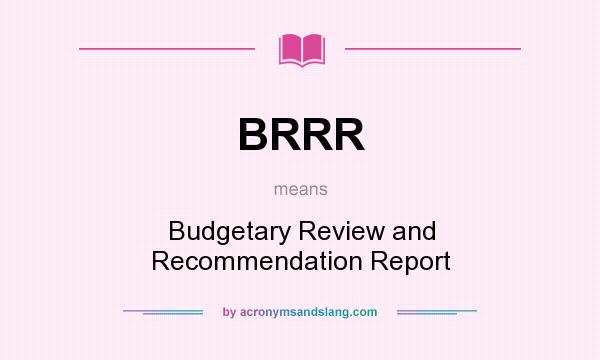 What does BRRR mean? It stands for Budgetary Review and Recommendation Report