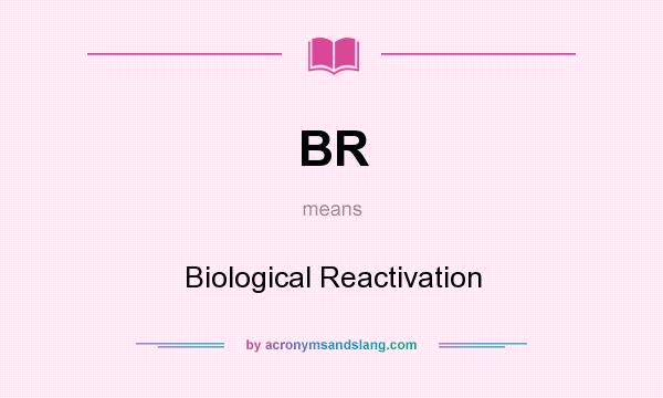 What does BR mean? It stands for Biological Reactivation