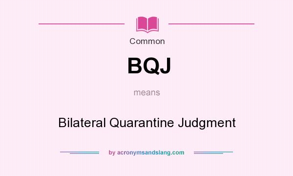 What does BQJ mean? It stands for Bilateral Quarantine Judgment