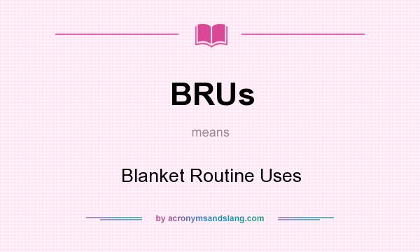 What does BRUs mean? It stands for Blanket Routine Uses