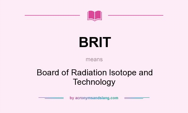 What does BRIT mean? It stands for Board of Radiation Isotope and Technology
