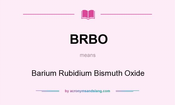 What does BRBO mean? It stands for Barium Rubidium Bismuth Oxide