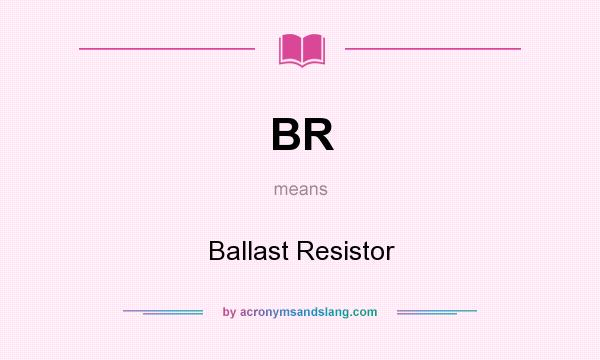 What does BR mean? It stands for Ballast Resistor