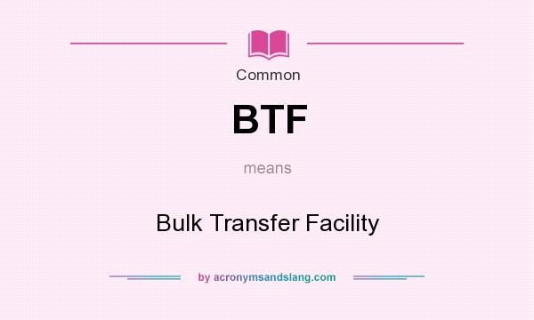 What does BTF mean? It stands for Bulk Transfer Facility