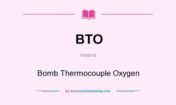 What does BTO mean? It stands for Bomb Thermocouple Oxygen