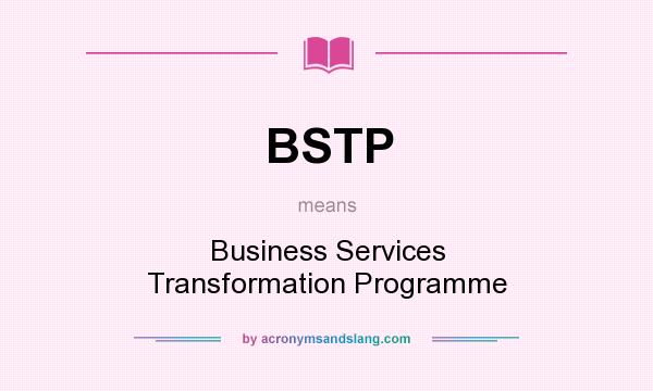 What does BSTP mean? It stands for Business Services Transformation Programme