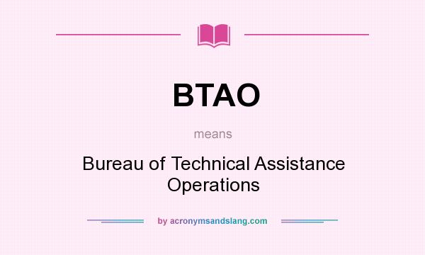 What does BTAO mean? It stands for Bureau of Technical Assistance Operations