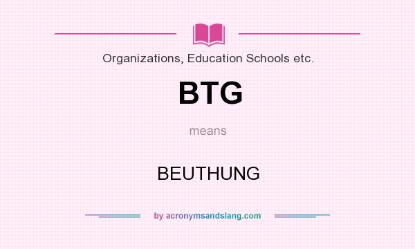 What does BTG mean? It stands for BEUTHUNG